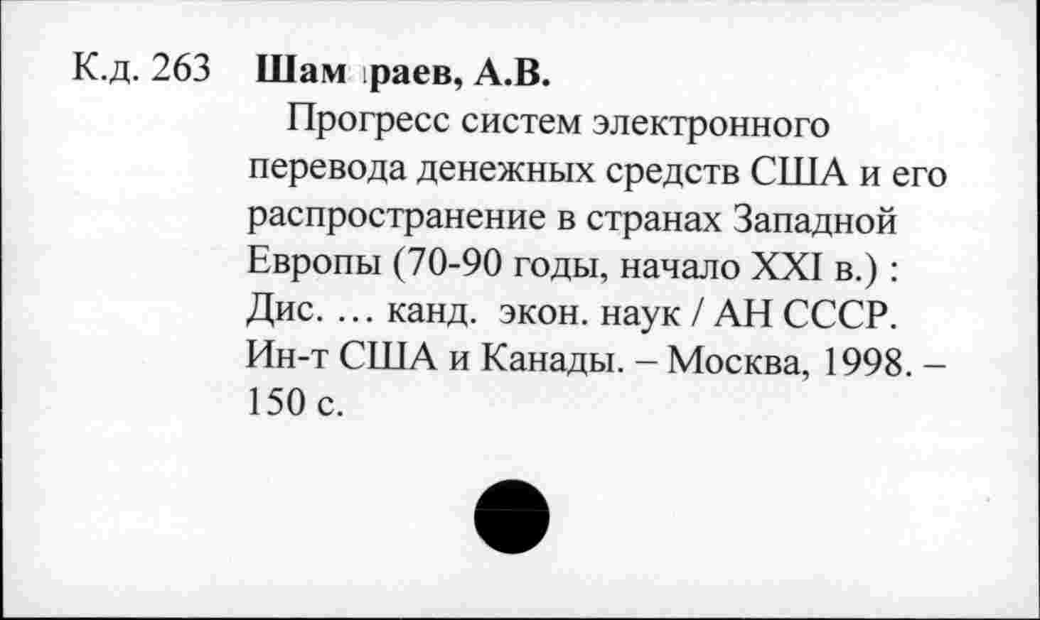 ﻿К.д. 263 Шам раев, А.В.
Прогресс систем электронного перевода денежных средств США и его распространение в странах Западной Европы (70-90 годы, начало XXI в.): Дис. ... канд. экон, наук / АН СССР. Ин-т США и Канады. - Москва, 1998. -150 с.